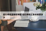 招行跨境直联区块链 招行跨境汇款手续费多少