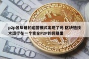 p2p区块链的运营模式出现了吗 区块链技术运行在一个完全P2P的网络里