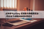 区块链与golang 区块链与物联网结合,可应用于设施设备的共享经济