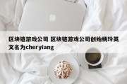 区块链游戏公司 区块链游戏公司创始杨玲英文名为cheryIang