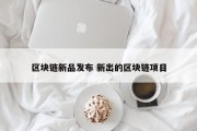 区块链新品发布 新出的区块链项目